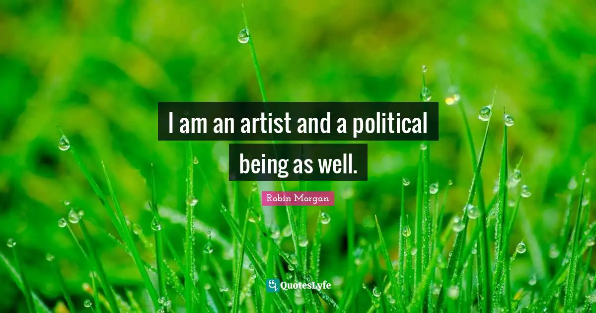 I am an artist and a political being as well.