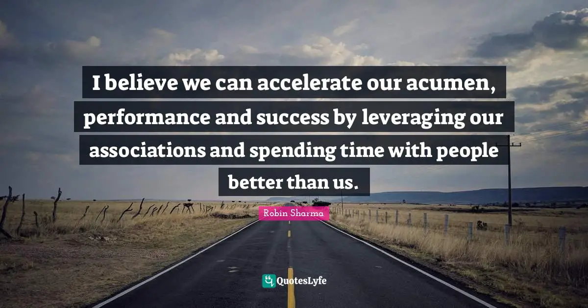 Spending Time Quotes: "I believe we can accelerate our acumen, performance and success by leveraging our associations and spending time with people better than us."