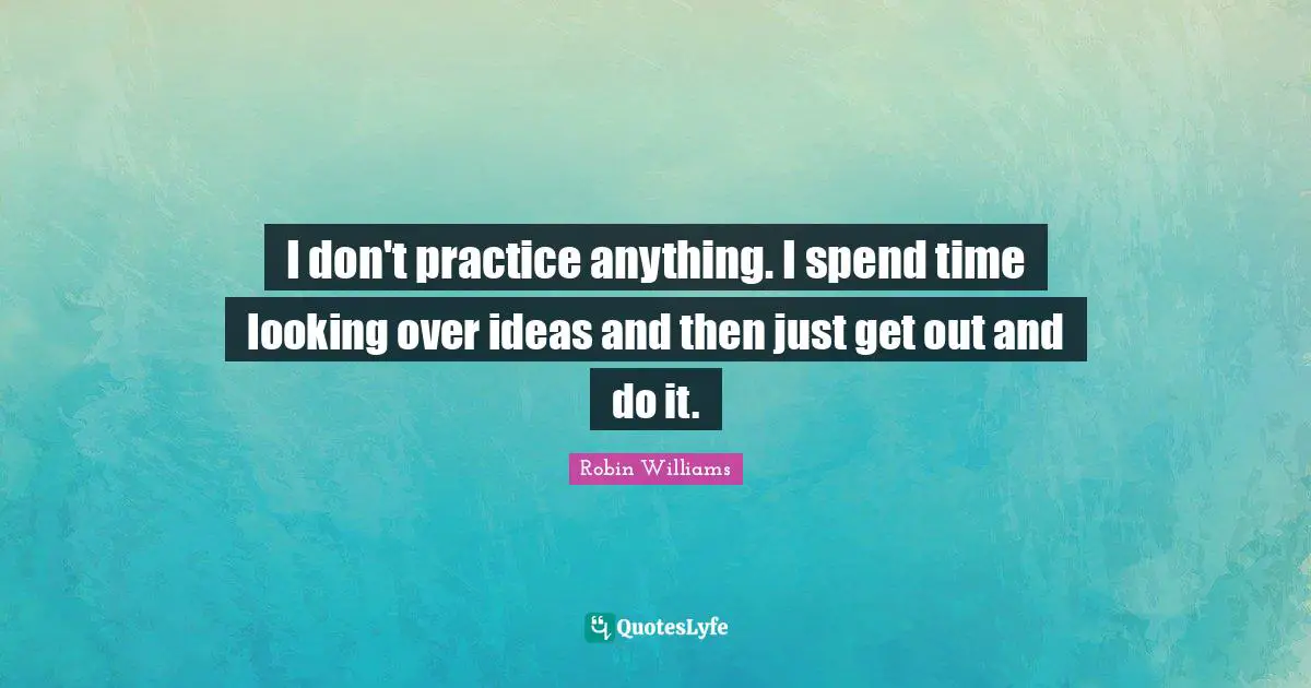 I don't practice anything. I spend time looking over ideas and then just get out and do it.