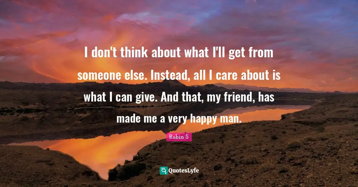 Robin S Quotes: "I don't think about what I'll get from someone else. Instead, all I care about is what I can give. And that, my friend, has made me a very happy man."