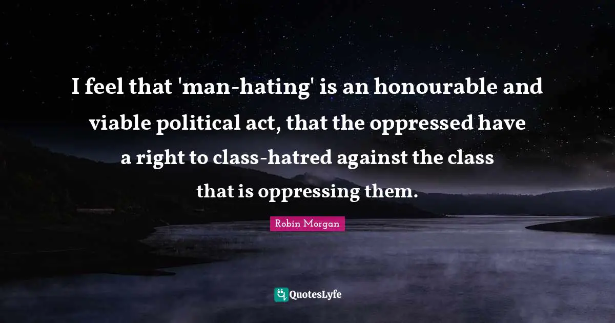 Class Quotes: "I feel that 'man-hating' is an honourable and viable political act, that the oppressed have a right to class-hatred against the class that is oppressing them."