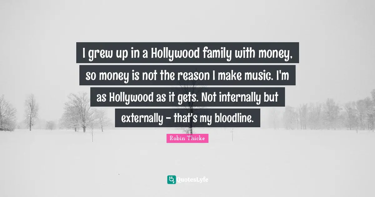 Robin Thicke Quotes: "I grew up in a Hollywood family with money, so money is not the reason I make music. I'm as Hollywood as it gets. Not internally but externally - that's my bloodline."