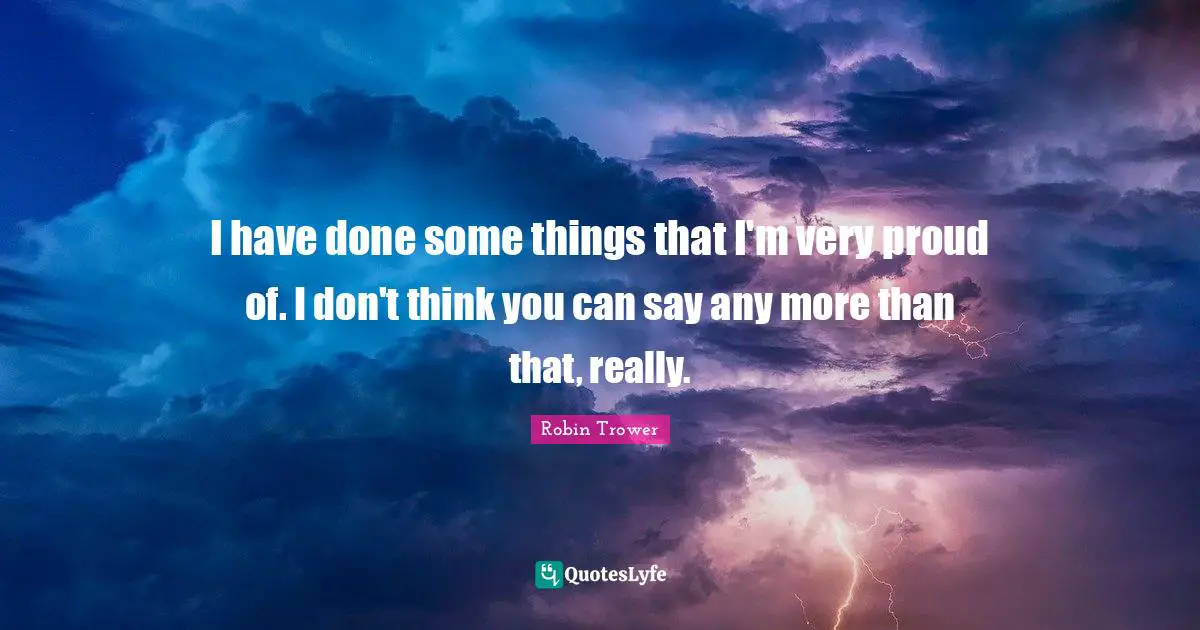 I have done some things that I'm very proud of. I don't think you can say any more than that, really.