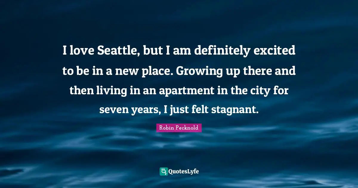 I love Seattle, but I am definitely excited to be in a new place. Growing up there and then living in an apartment in the city for seven years, I just felt stagnant.