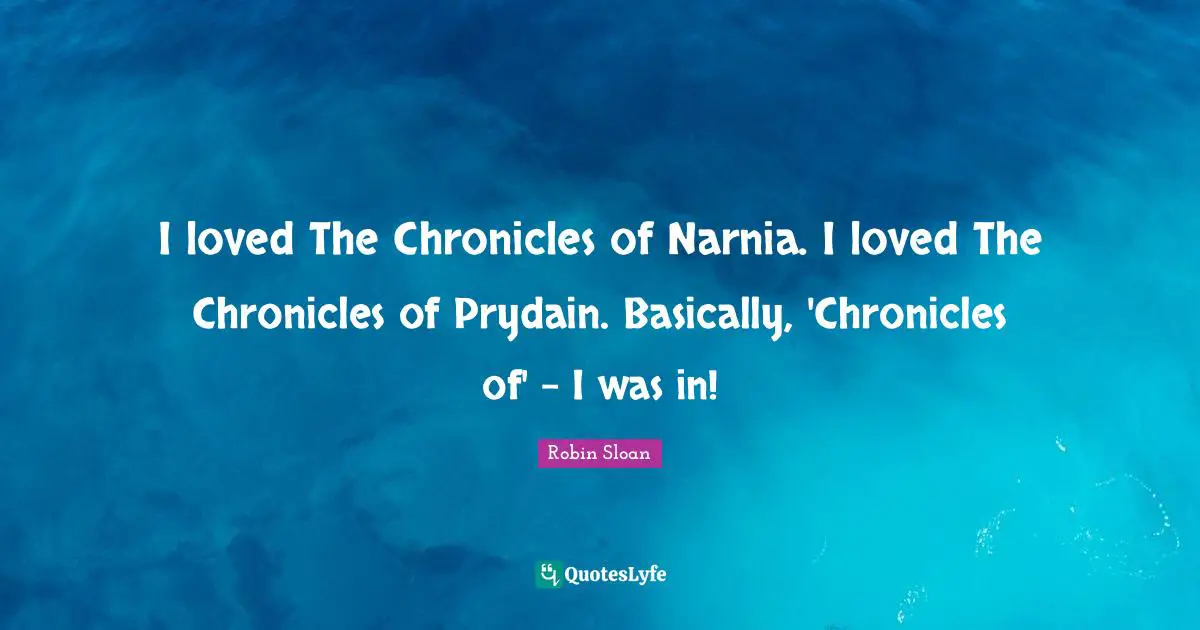 I loved The Chronicles of Narnia. I loved The Chronicles of Prydain. Basically, 'Chronicles of' - I was in!