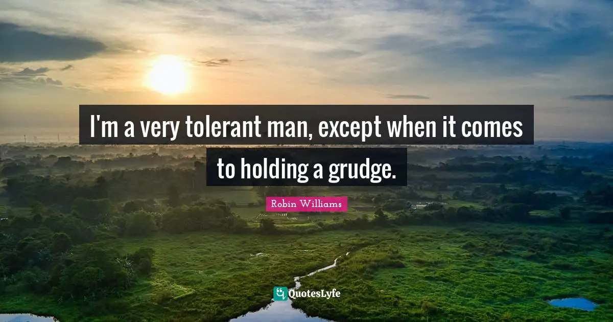 I'm a very tolerant man, except when it comes to holding a grudge.