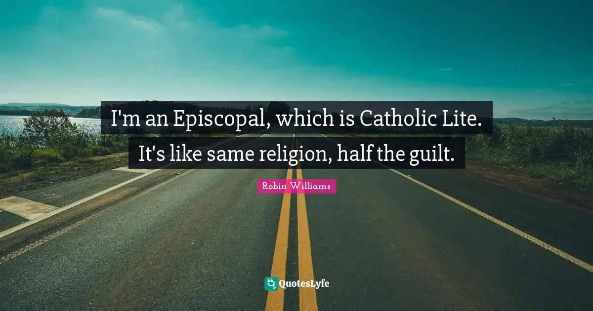I'm an Episcopal, which is Catholic Lite. It's like same religion, half the guilt.