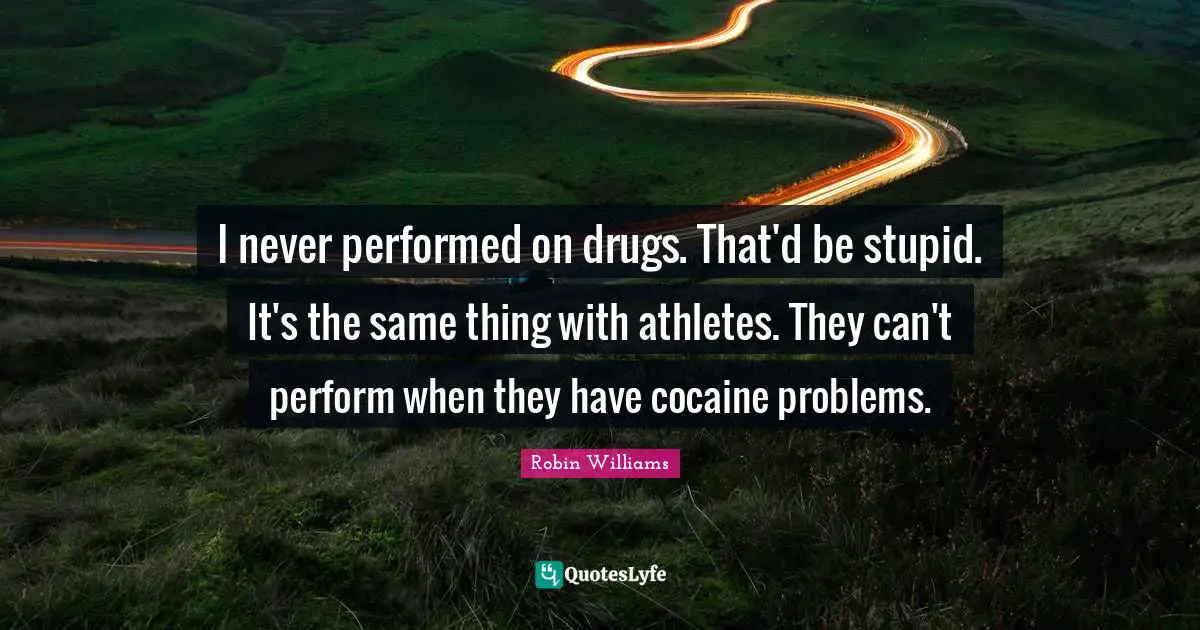 I never performed on drugs. That'd be stupid. It's the same thing with athletes. They can't perform when they have cocaine problems.