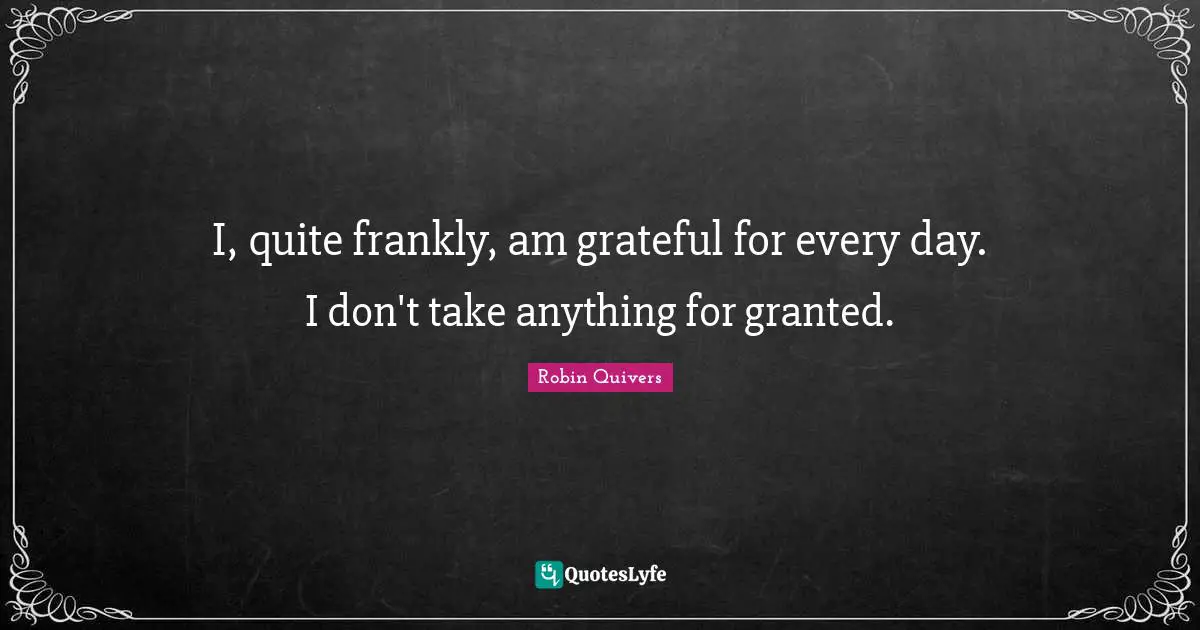 Robin Quivers Quotes: "I, quite frankly, am grateful for every day. I don't take anything for granted."