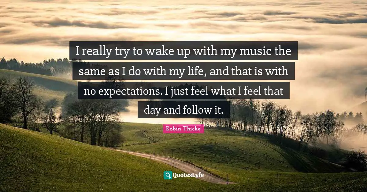 Robin Thicke Quotes: "I really try to wake up with my music the same as I do with my life, and that is with no expectations. I just feel what I feel that day and follow it."