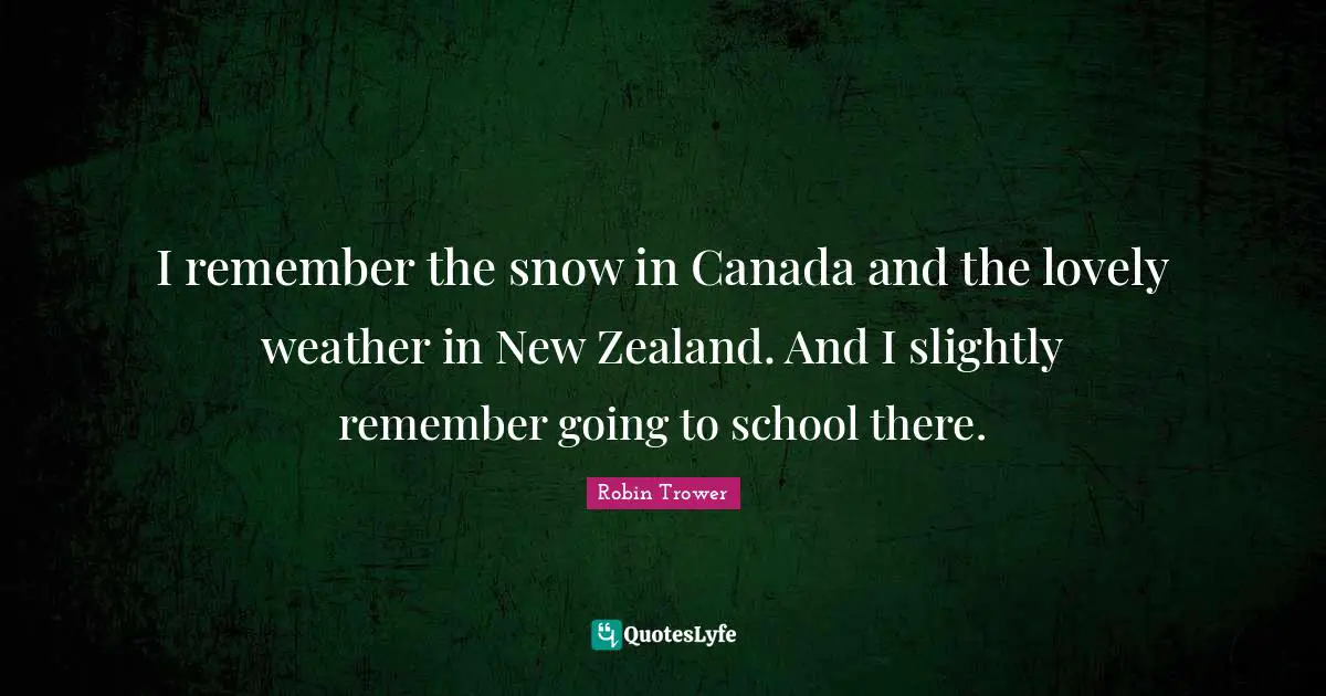 I remember the snow in Canada and the lovely weather in New Zealand. And I slightly remember going to school there.
