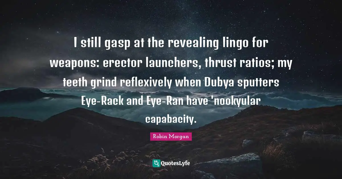 I still gasp at the revealing lingo for weapons: erector launchers, thrust ratios; my teeth grind reflexively when Dubya sputters Eye-Rack and Eye-Ran have 'nookyular capabacity.
