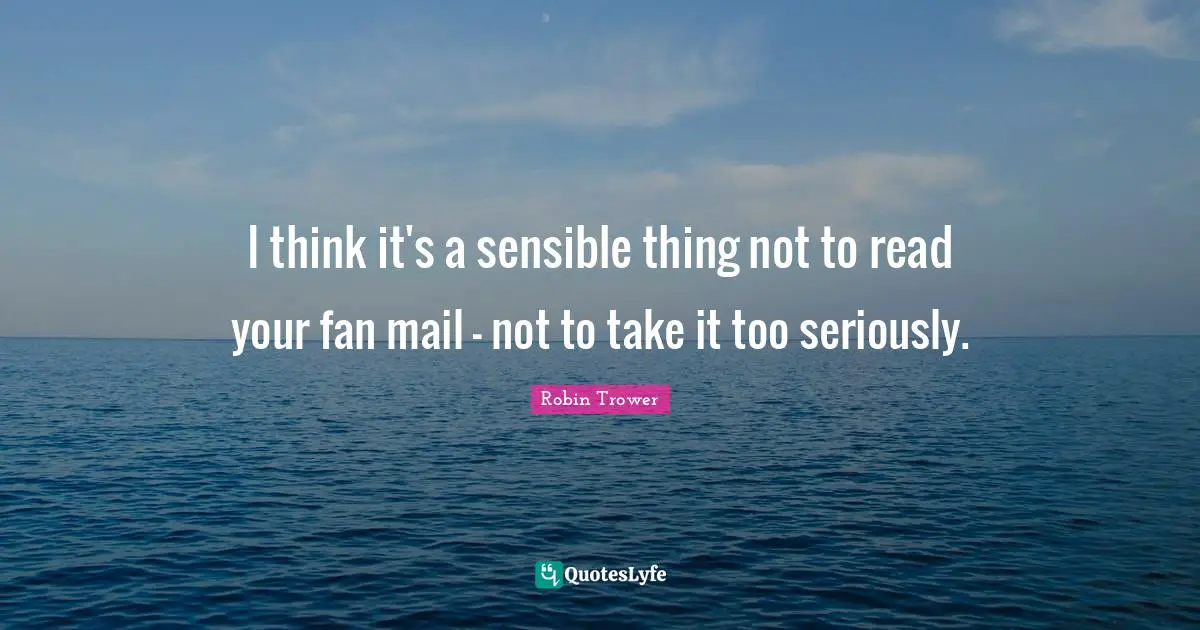 Fan Mail Quotes: "I think it's a sensible thing not to read your fan mail - not to take it too seriously."