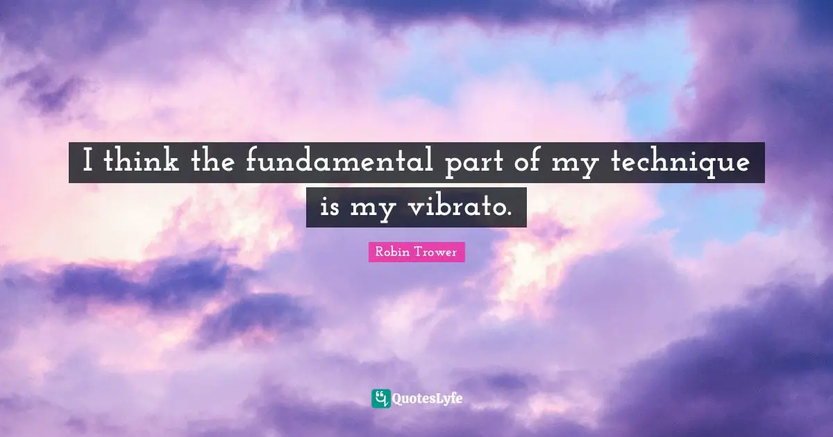 I think the fundamental part of my technique is my vibrato.