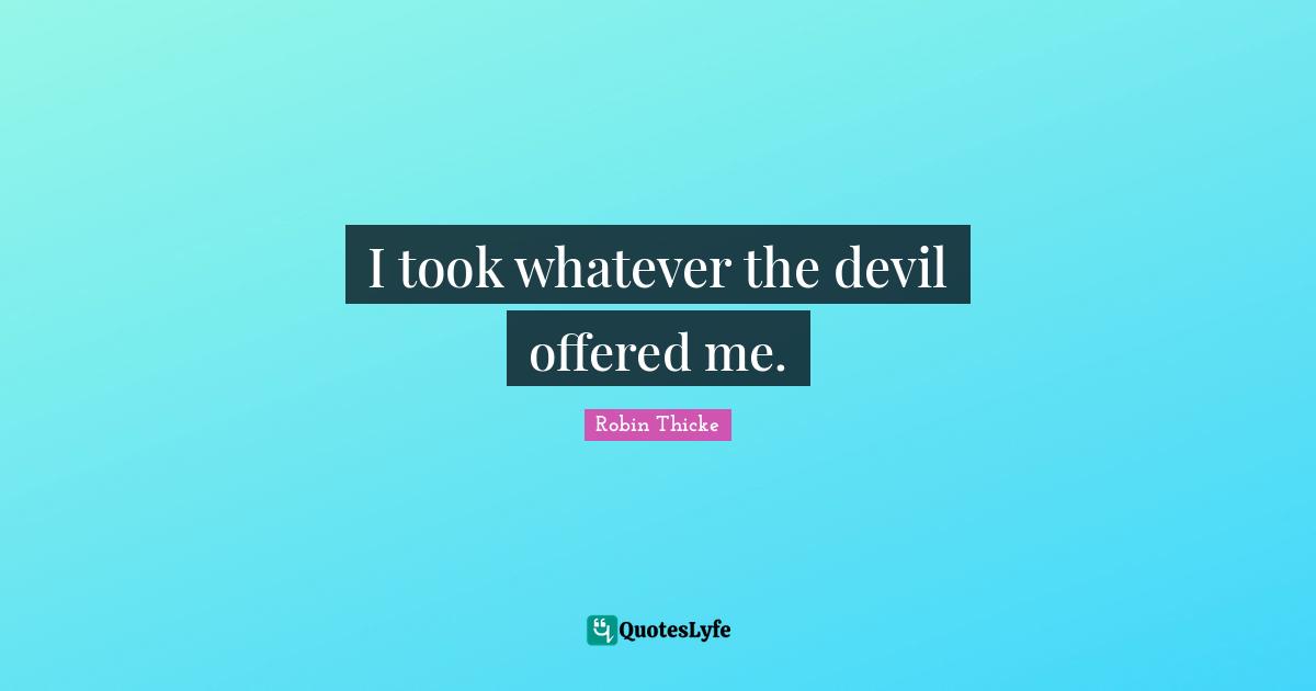 Robin Thicke Quotes: "I took whatever the devil offered me."