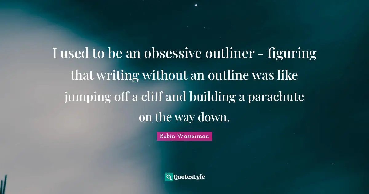 I used to be an obsessive outliner - figuring that writing without an outline was like jumping off a cliff and building a parachute on the way down.