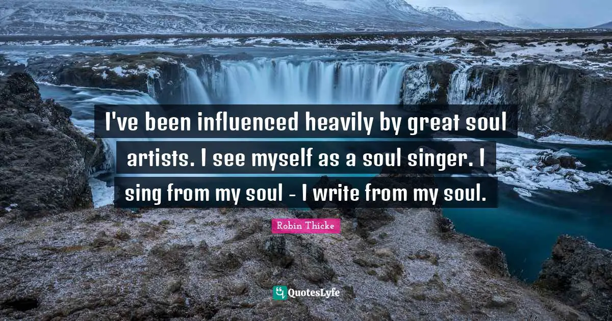 Robin Thicke Quotes: "I've been influenced heavily by great soul artists. I see myself as a soul singer. I sing from my soul - I write from my soul."