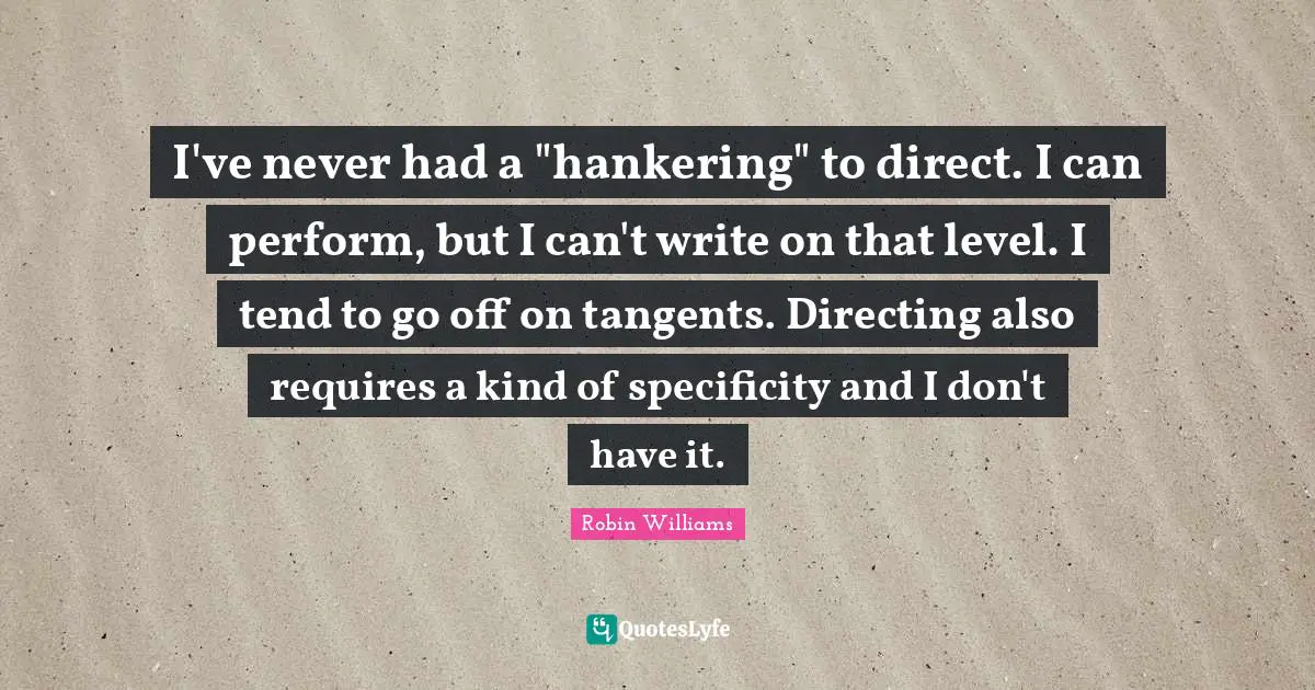 Specificity Quotes: "I've never had a "hankering" to direct. I can perform, but I can't write on that level. I tend to go off on tangents. Directing also requires a kind of specificity and I don't have it."