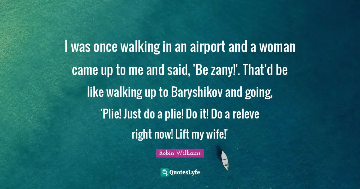 Airports Quotes: "I was once walking in an airport and a woman came up to me and said, 'Be zany!'. That'd be like walking up to Baryshikov and going, 'Plie! Just do a plie! Do it! Do a releve right now! Lift my wife!'"