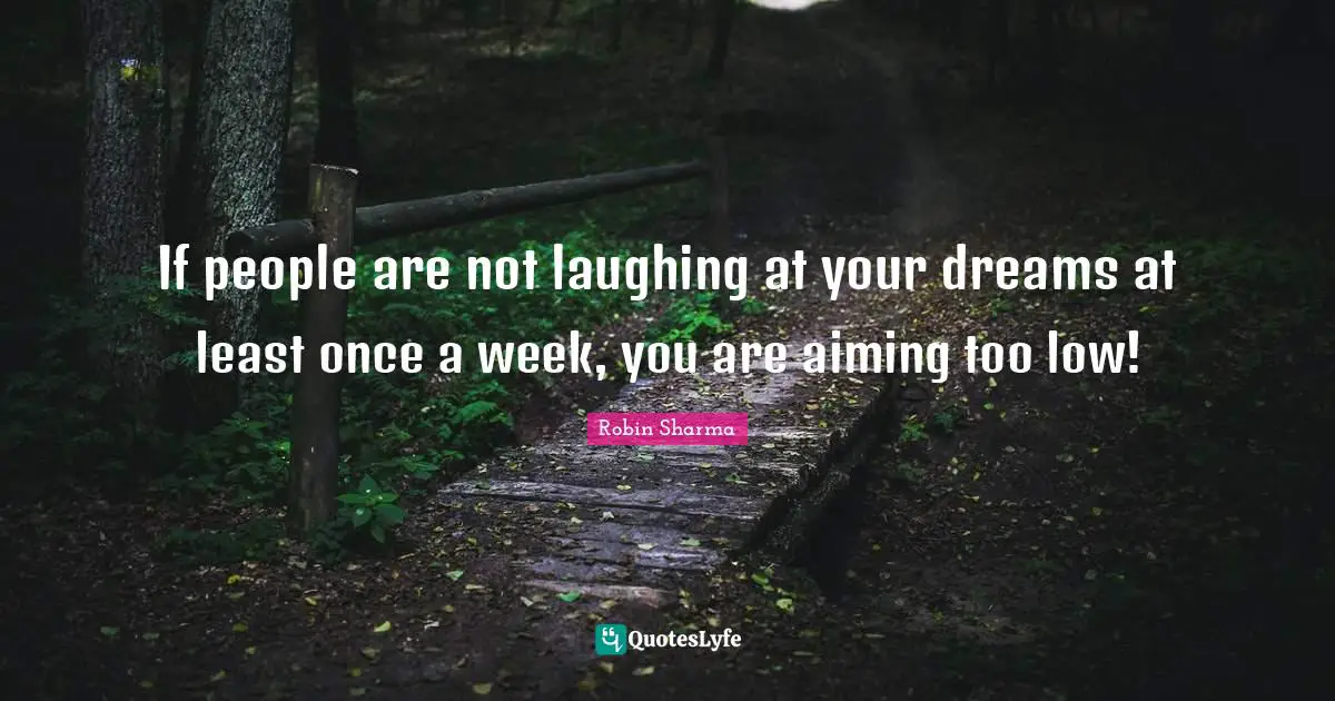 If people are not laughing at your dreams at least once a week, you are aiming too low!