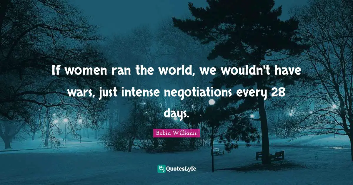 If women ran the world, we wouldn't have wars, just intense negotiations every 28 days.