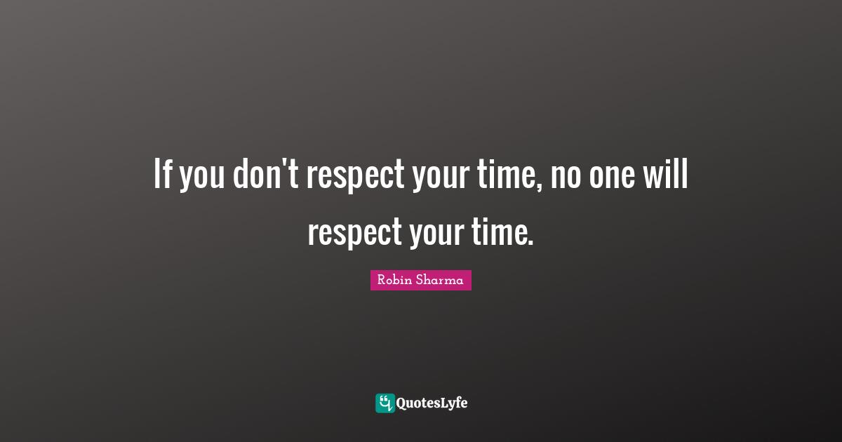 If you don't respect your time, no one will respect your time.