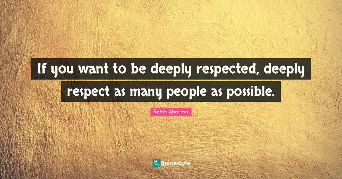 If you want to be deeply respected, deeply respect as many people as possible.