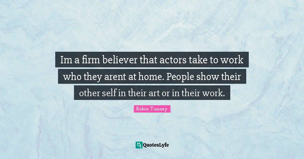 Im a firm believer that actors take to work who they arent at home. People show their other self in their art or in their work.