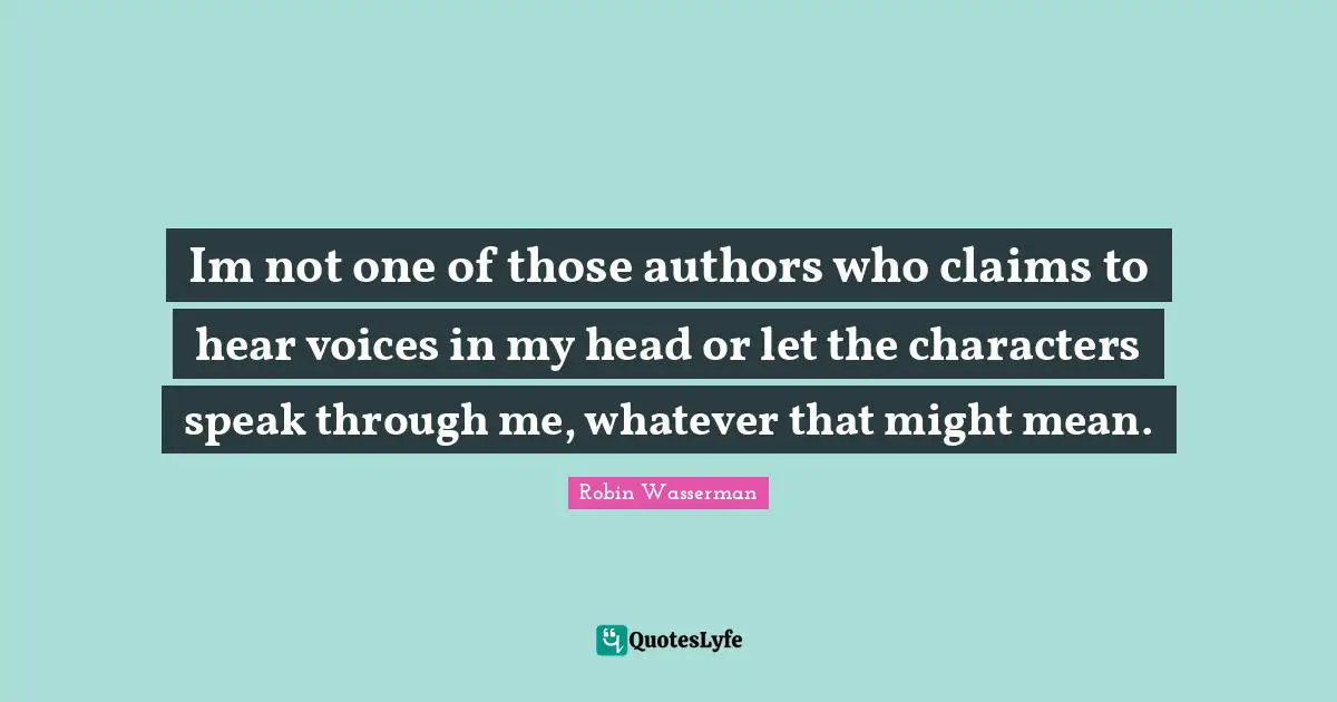 Im not one of those authors who claims to hear voices in my head or let the characters speak through me, whatever that might mean.