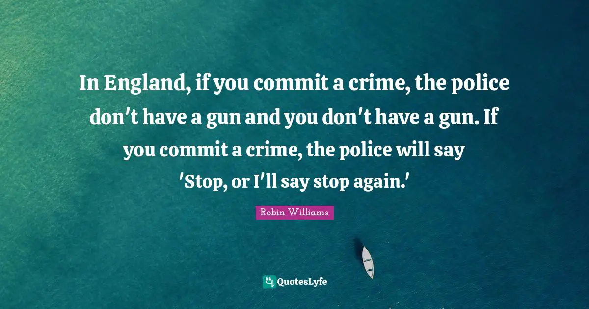 In England, if you commit a crime, the police don't have a gun and you don't have a gun. If you commit a crime, the police will say 'Stop, or I'll say stop again.'