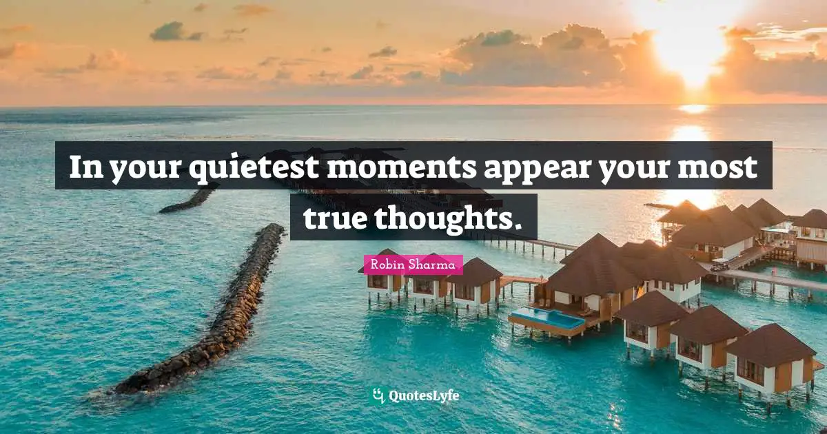 In your quietest moments appear your most true thoughts.