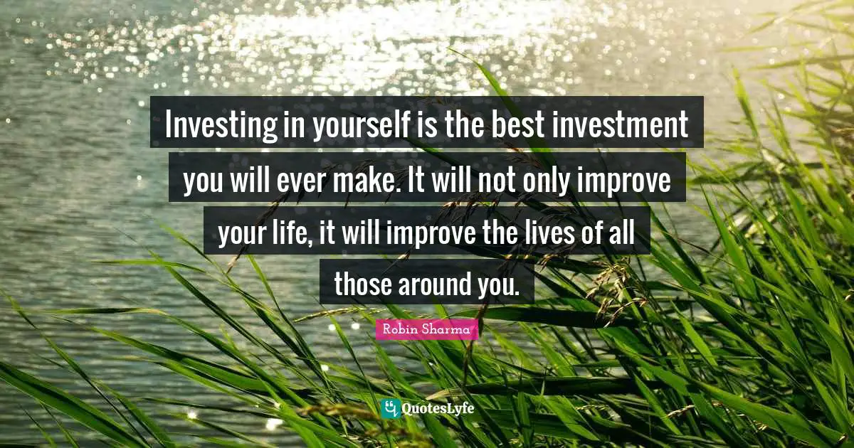 Investing in yourself is the best investment you will ever make. It will not only improve your life, it will improve the lives of all those around you.
