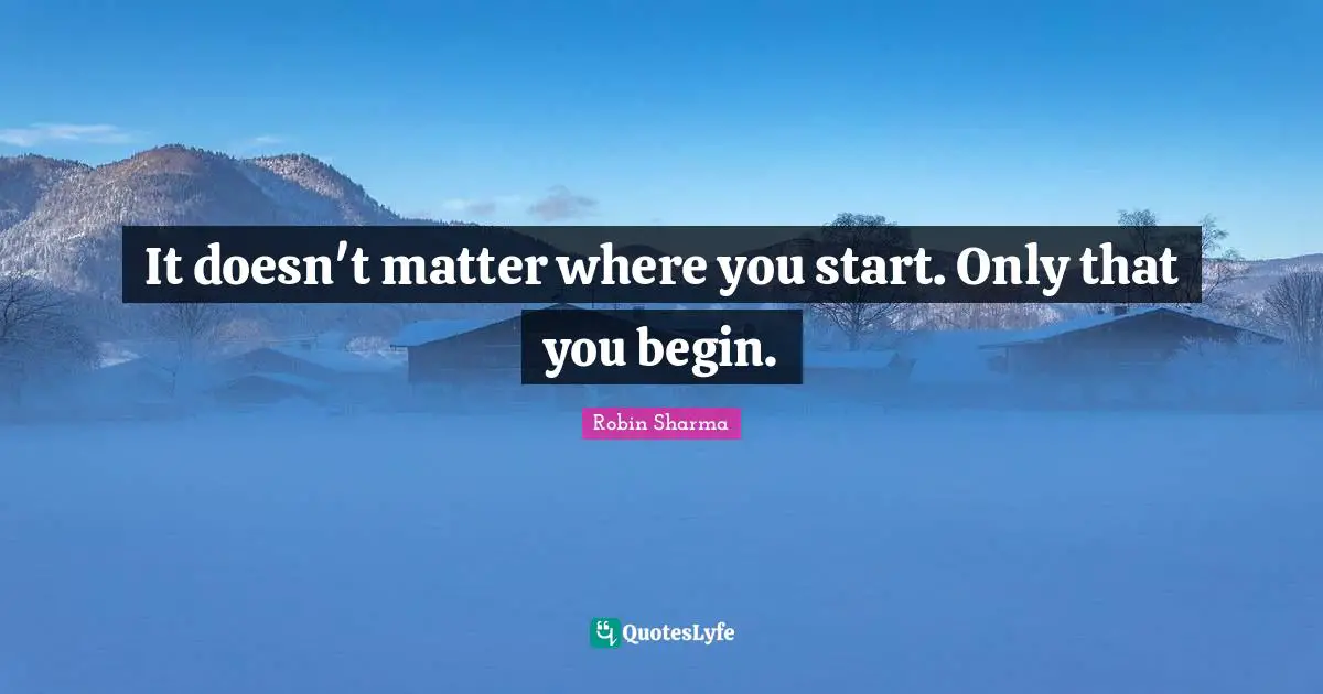 It doesn't matter where you start. Only that you begin.