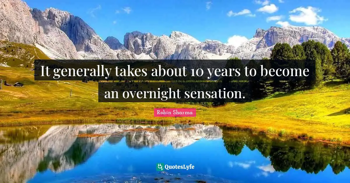 It generally takes about 10 years to become an overnight sensation.