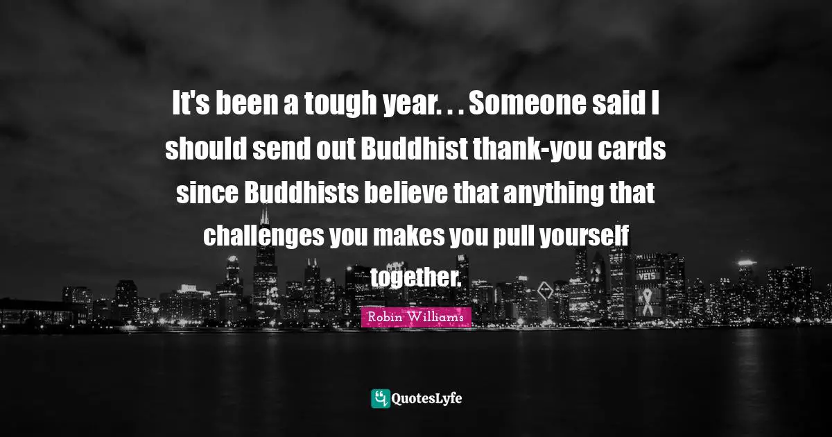 It's been a tough year. . . Someone said I should send out Buddhist thank-you cards since Buddhists believe that anything that challenges you makes you pull yourself together.