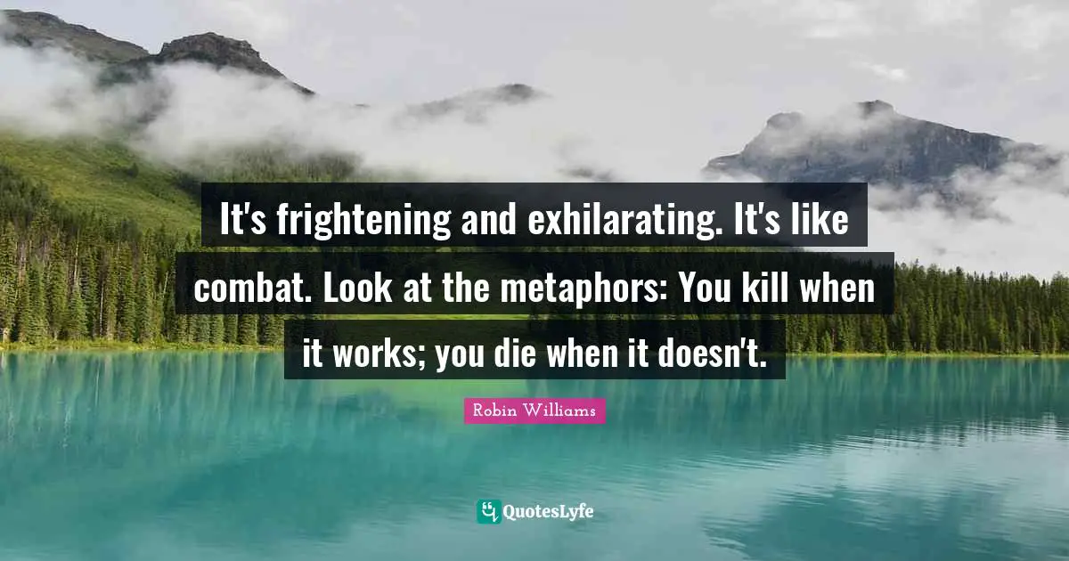Exhilarating Quotes: "It's frightening and exhilarating. It's like combat. Look at the metaphors: You kill when it works; you die when it doesn't."