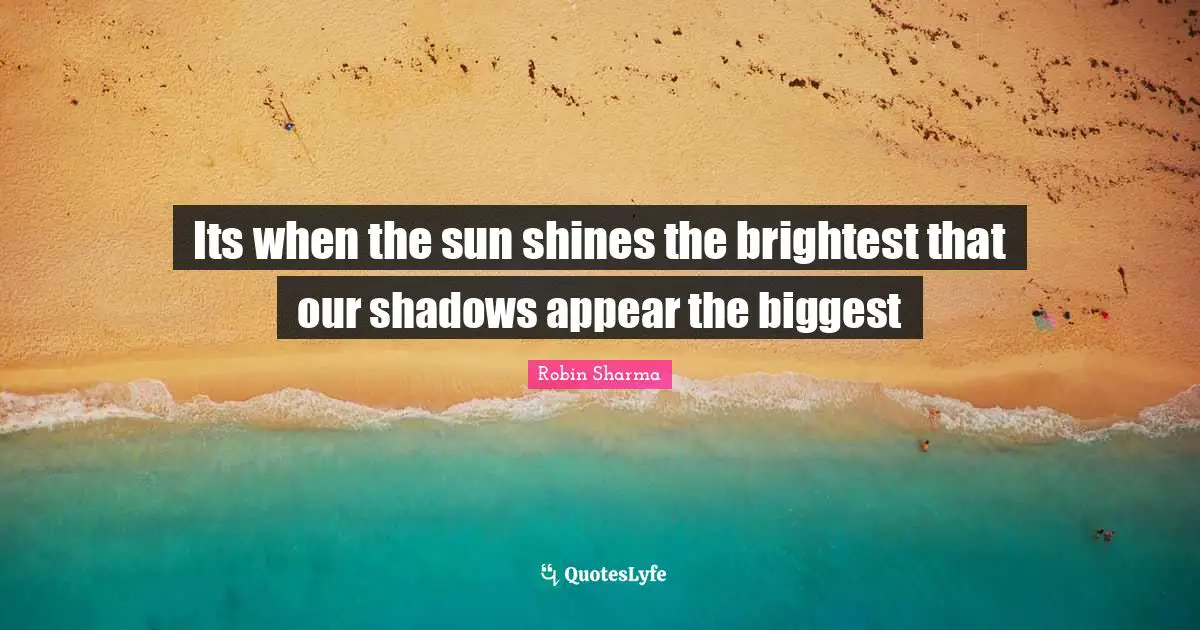 Sun Shines Quotes: "Its when the sun shines the brightest that our shadows appear the biggest"