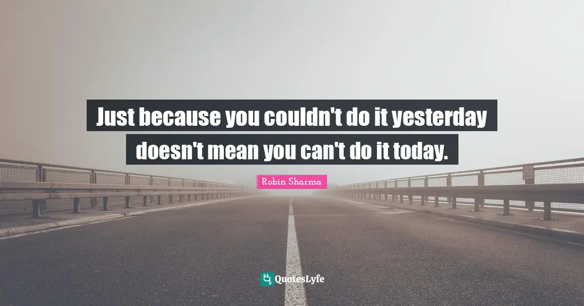 Just because you couldn't do it yesterday doesn't mean you can't do it today.