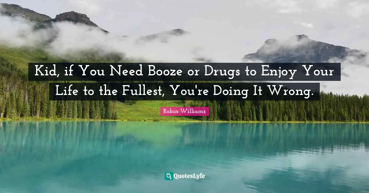 Booze Quotes: "Kid, if You Need Booze or Drugs to Enjoy Your Life to the Fullest, You're Doing It Wrong."