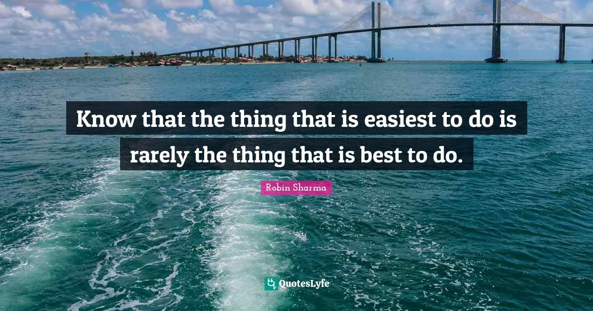 Know that the thing that is easiest to do is rarely the thing that is best to do.