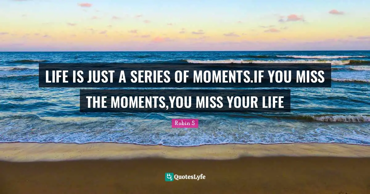 Robin S Quotes: "LIFE IS JUST A SERIES OF MOMENTS.IF YOU MISS THE MOMENTS,YOU MISS YOUR LIFE"