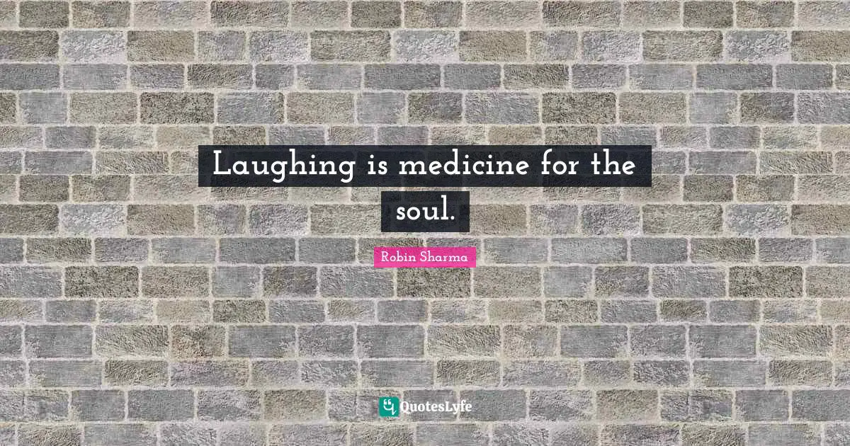 Laughing is medicine for the soul.