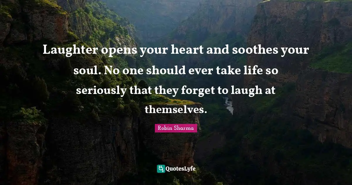 Laughter opens your heart and soothes your soul. No one should ever take life so seriously that they forget to laugh at themselves.