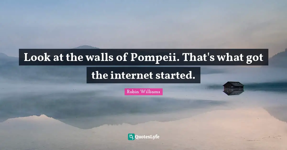 Internet Quotes: "Look at the walls of Pompeii. That's what got the internet started."