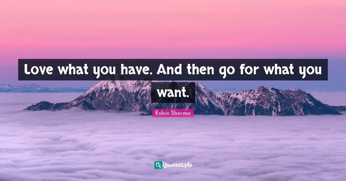 Love what you have. And then go for what you want.