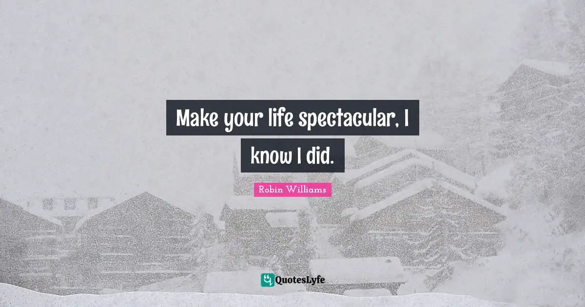 Make your life spectacular, I know I did.