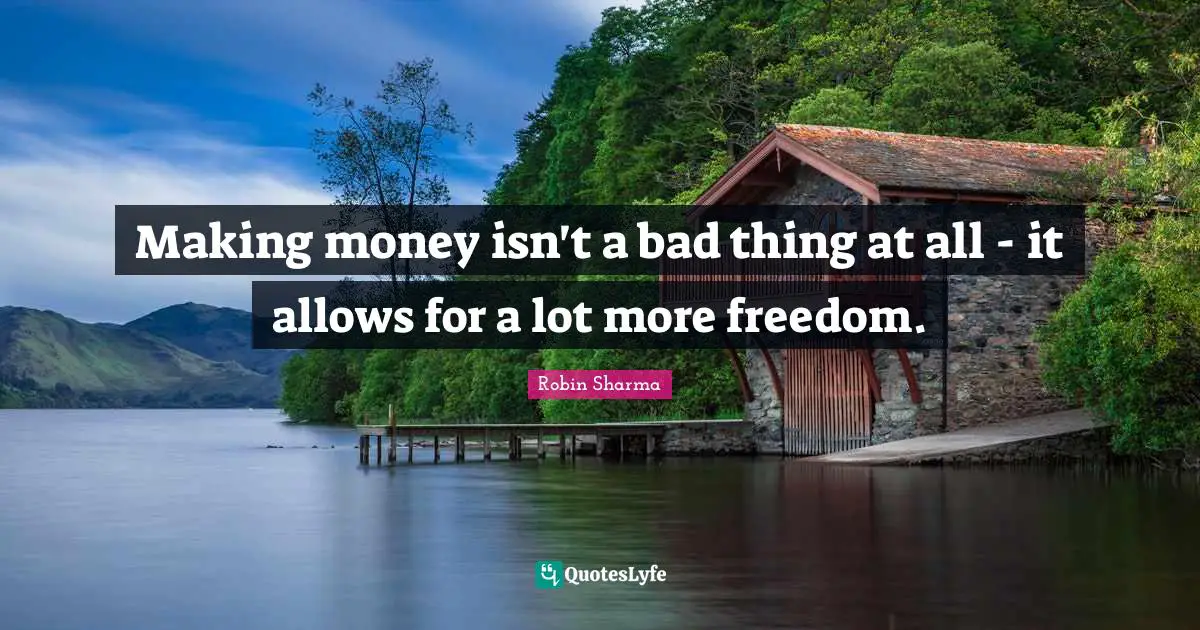 Making money isn't a bad thing at all - it allows for a lot more freedom.