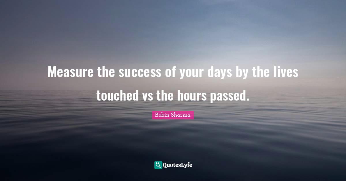 Measure the success of your days by the lives touched vs the hours passed.