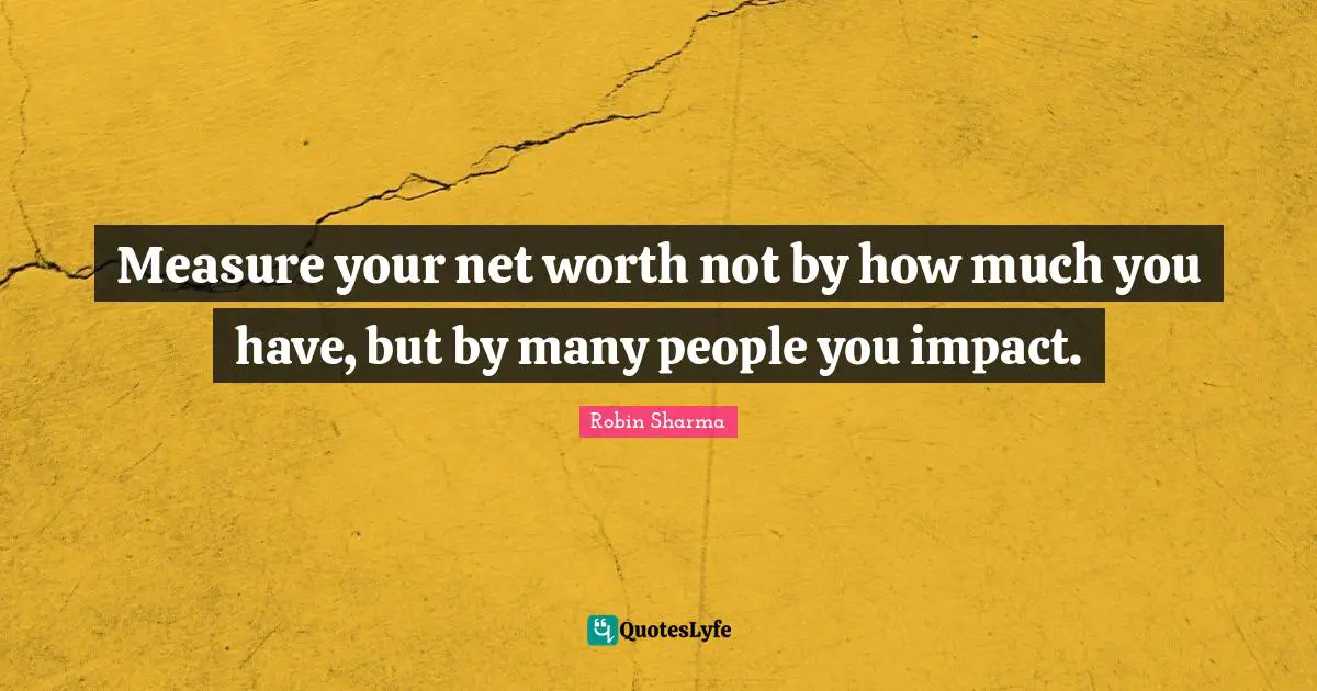 Measure your net worth not by how much you have, but by many people you impact.