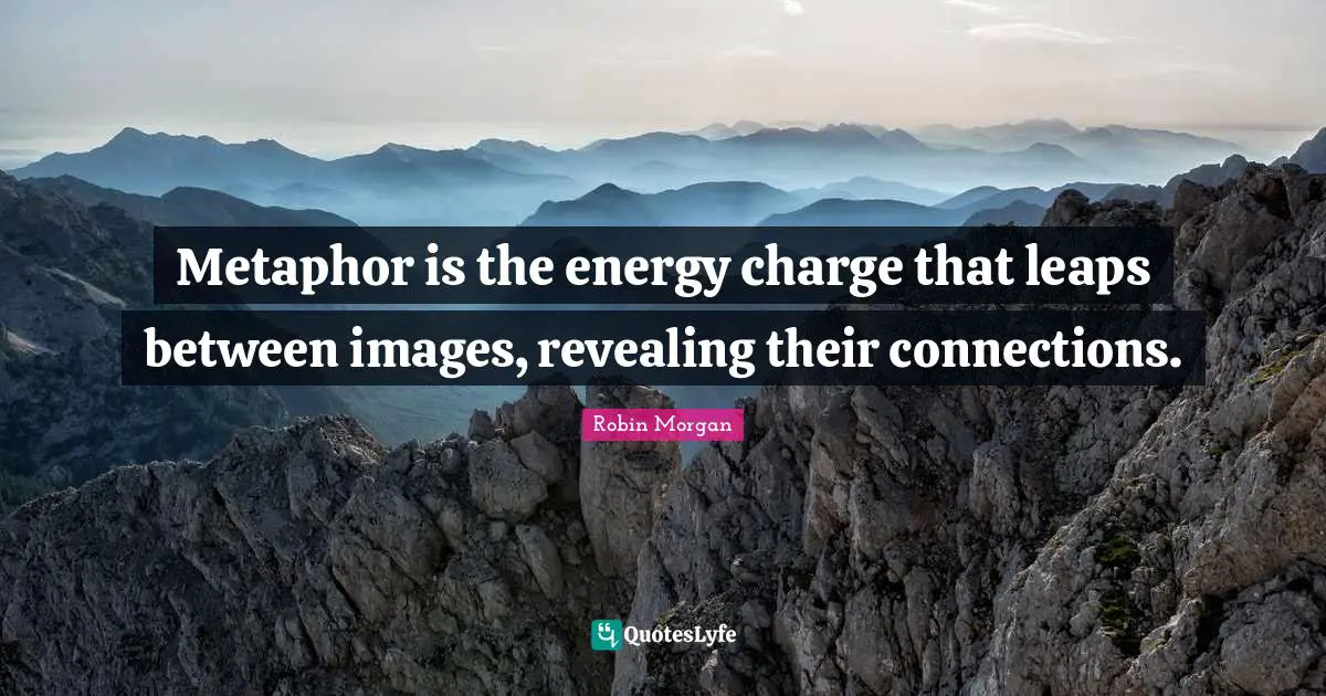 Metaphor is the energy charge that leaps between images, revealing their connections.